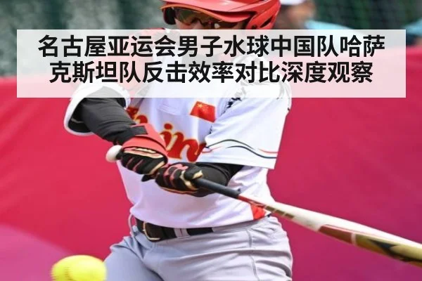 名古屋亚运会男子水球中国队哈萨克斯坦队反击效率对比深度观察