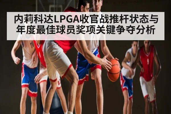 内莉科达LPGA收官战推杆状态与年度最佳球员奖项关键争夺分析 - Kaiyun